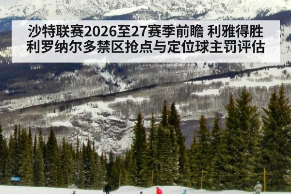 沙特联赛2026至27赛季前瞻 利雅得胜利罗纳尔多禁区抢点与定位球主罚评估