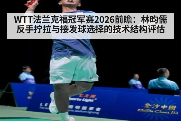 WTT法兰克福冠军赛2026前瞻：林昀儒反手拧拉与接发球选择的技术结构评估