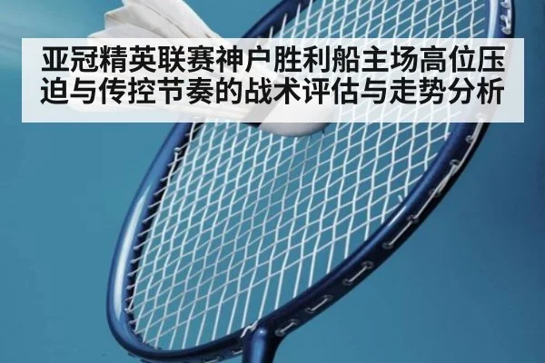 亚冠精英联赛神户胜利船主场高位压迫与传控节奏的战术评估与走势分析