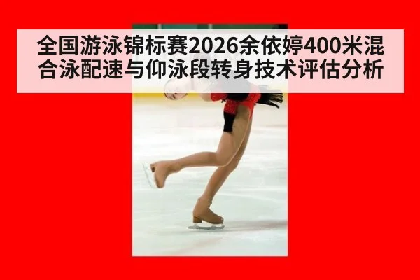 全国游泳锦标赛2026余依婷400米混合泳配速与仰泳段转身技术评估分析