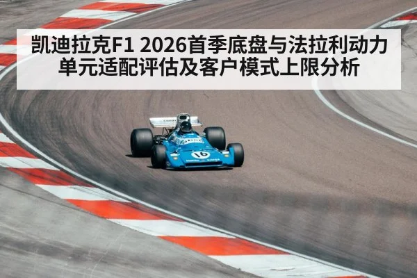 凯迪拉克F1 2026首季底盘与法拉利动力单元适配评估及客户模式上限分析
