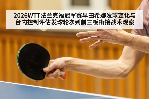 2026WTT法兰克福冠军赛早田希娜发球变化与台内控制评估发球轮次到前三板衔接战术观察
